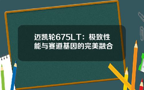 迈凯轮675LT：极致性能与赛道基因的完美融合