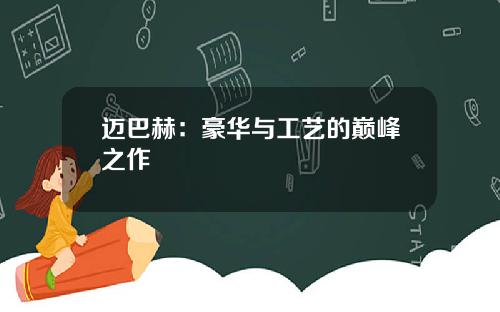 迈巴赫：豪华与工艺的巅峰之作