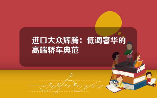 进口大众辉腾：低调奢华的高端轿车典范