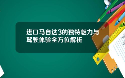 进口马自达3的独特魅力与驾驶体验全方位解析