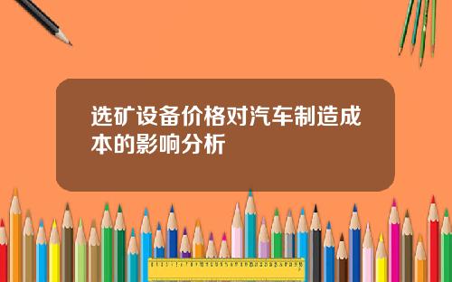 选矿设备价格对汽车制造成本的影响分析