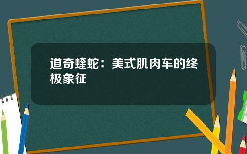 道奇蝰蛇：美式肌肉车的终极象征