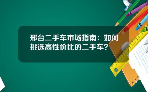 邢台二手车市场指南：如何挑选高性价比的二手车？
