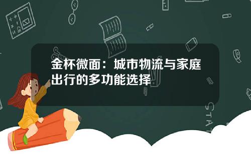 金杯微面：城市物流与家庭出行的多功能选择