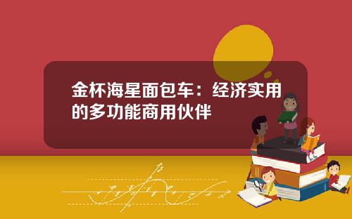 金杯海星面包车：经济实用的多功能商用伙伴