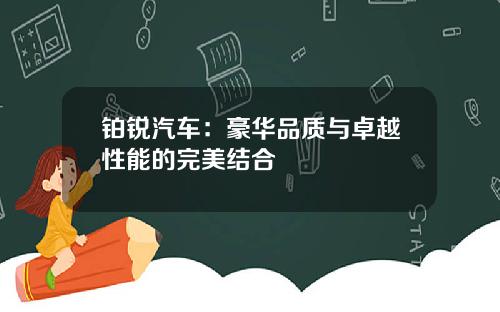 铂锐汽车：豪华品质与卓越性能的完美结合