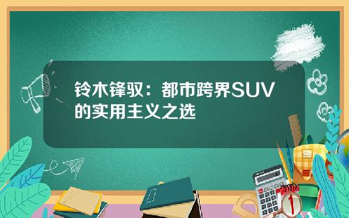 铃木锋驭：都市跨界SUV的实用主义之选