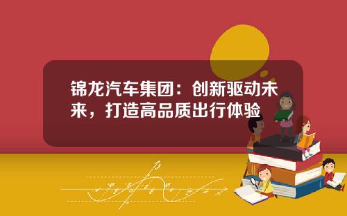 锦龙汽车集团：创新驱动未来，打造高品质出行体验
