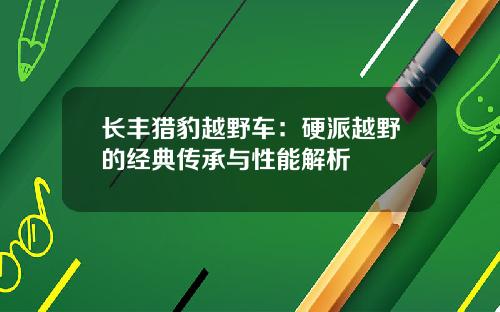 长丰猎豹越野车：硬派越野的经典传承与性能解析