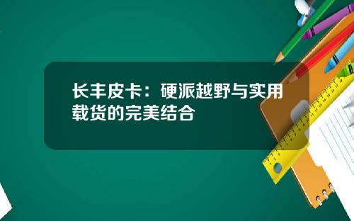 长丰皮卡：硬派越野与实用载货的完美结合