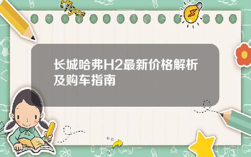 长城哈弗H2最新价格解析及购车指南