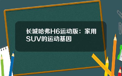 长城哈弗H6运动版：家用SUV的运动基因