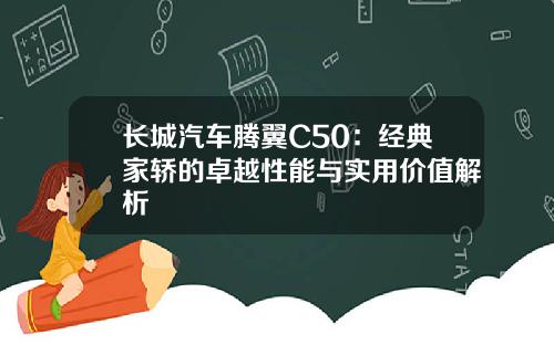 长城汽车腾翼C50：经典家轿的卓越性能与实用价值解析