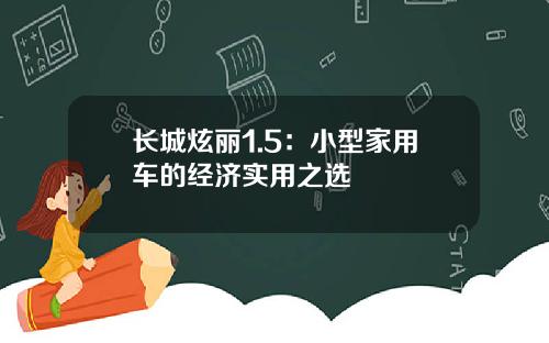 长城炫丽1.5：小型家用车的经济实用之选