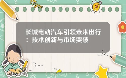 长城电动汽车引领未来出行：技术创新与市场突破