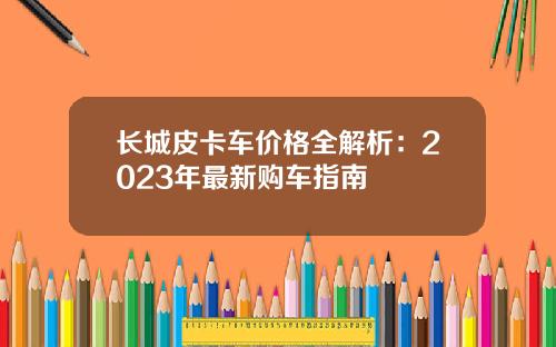 长城皮卡车价格全解析：2023年最新购车指南