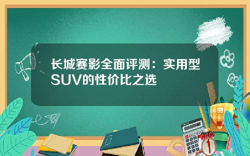 长城赛影全面评测：实用型SUV的性价比之选