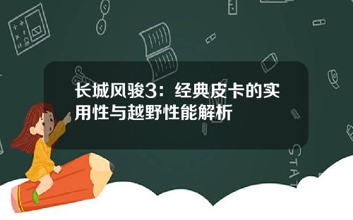 长城风骏3：经典皮卡的实用性与越野性能解析