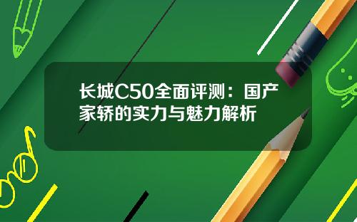 长城C50全面评测：国产家轿的实力与魅力解析
