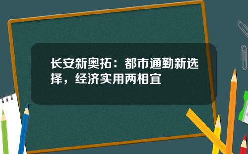 长安新奥拓：都市通勤新选择，经济实用两相宜