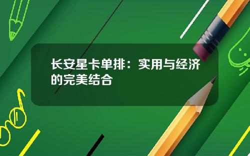 长安星卡单排：实用与经济的完美结合