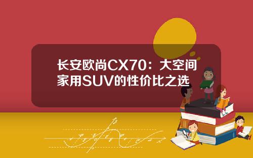 长安欧尚CX70：大空间家用SUV的性价比之选