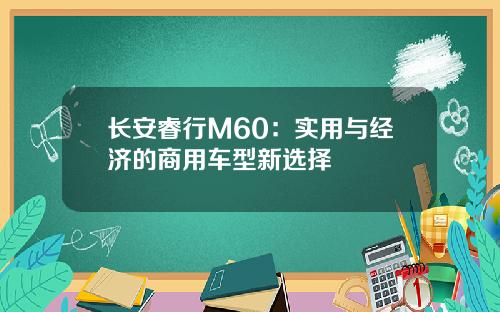 长安睿行M60：实用与经济的商用车型新选择