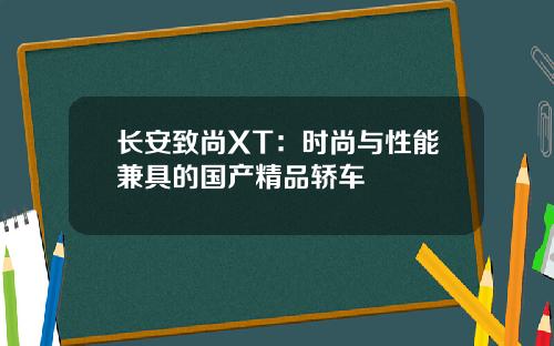 长安致尚XT：时尚与性能兼具的国产精品轿车