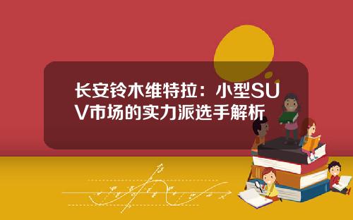 长安铃木维特拉：小型SUV市场的实力派选手解析