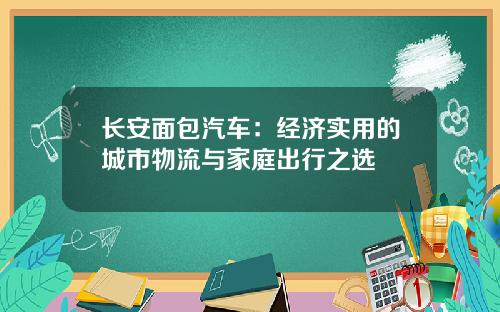 长安面包汽车：经济实用的城市物流与家庭出行之选