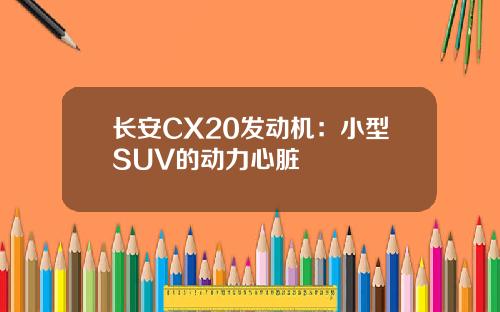长安CX20发动机：小型SUV的动力心脏