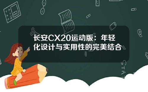 长安CX20运动版：年轻化设计与实用性的完美结合