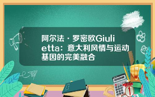 阿尔法·罗密欧Giulietta：意大利风情与运动基因的完美融合