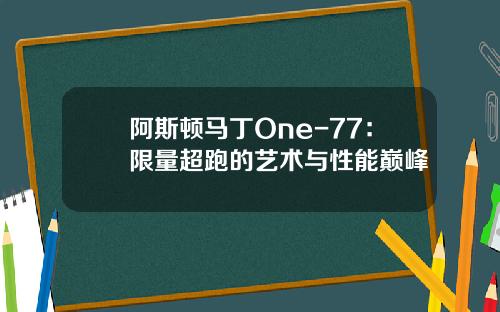 阿斯顿马丁One-77：限量超跑的艺术与性能巅峰