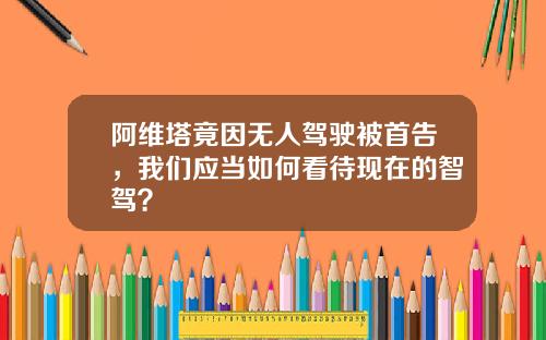阿维塔竟因无人驾驶被首告，我们应当如何看待现在的智驾？