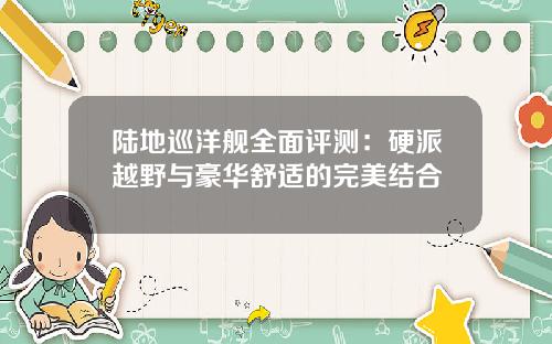 陆地巡洋舰全面评测：硬派越野与豪华舒适的完美结合