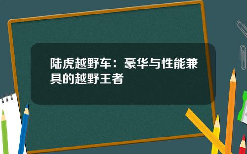 陆虎越野车：豪华与性能兼具的越野王者