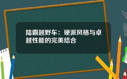陆霸越野车：硬派风格与卓越性能的完美结合
