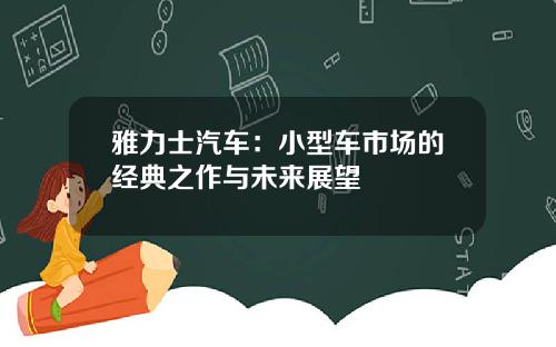 雅力士汽车：小型车市场的经典之作与未来展望