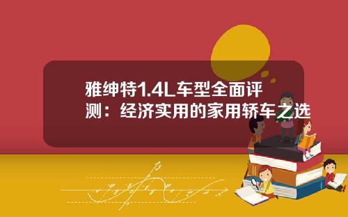 雅绅特1.4L车型全面评测：经济实用的家用轿车之选