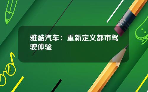 雅酷汽车：重新定义都市驾驶体验