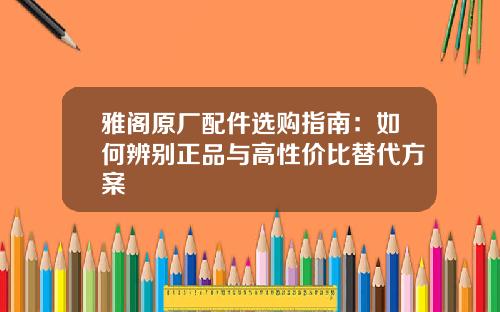 雅阁原厂配件选购指南：如何辨别正品与高性价比替代方案