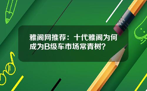 雅阁网推荐：十代雅阁为何成为B级车市场常青树？