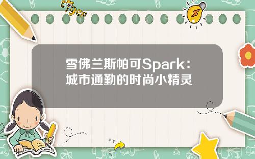 雪佛兰斯帕可Spark：城市通勤的时尚小精灵