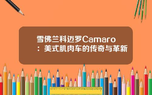 雪佛兰科迈罗Camaro：美式肌肉车的传奇与革新