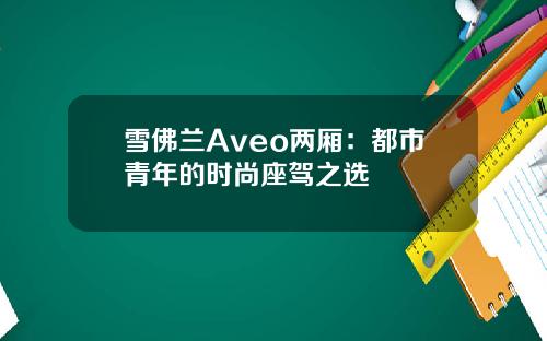 雪佛兰Aveo两厢：都市青年的时尚座驾之选