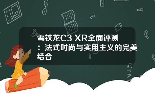 雪铁龙C3 XR全面评测：法式时尚与实用主义的完美结合