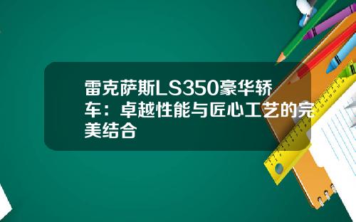 雷克萨斯LS350豪华轿车：卓越性能与匠心工艺的完美结合