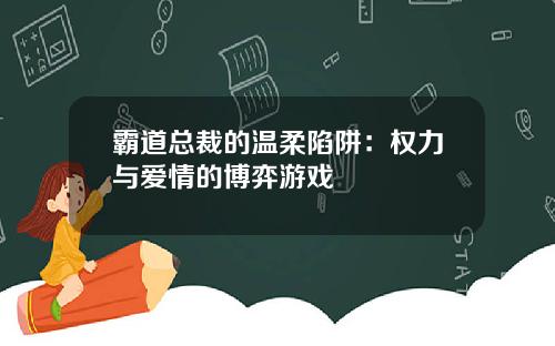 霸道总裁的温柔陷阱：权力与爱情的博弈游戏