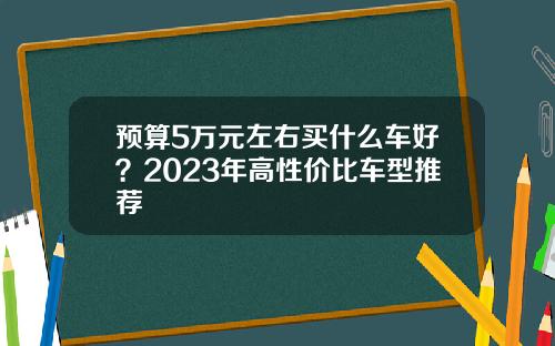 预算5万元左右买什么车好？2023年高性价比车型推荐